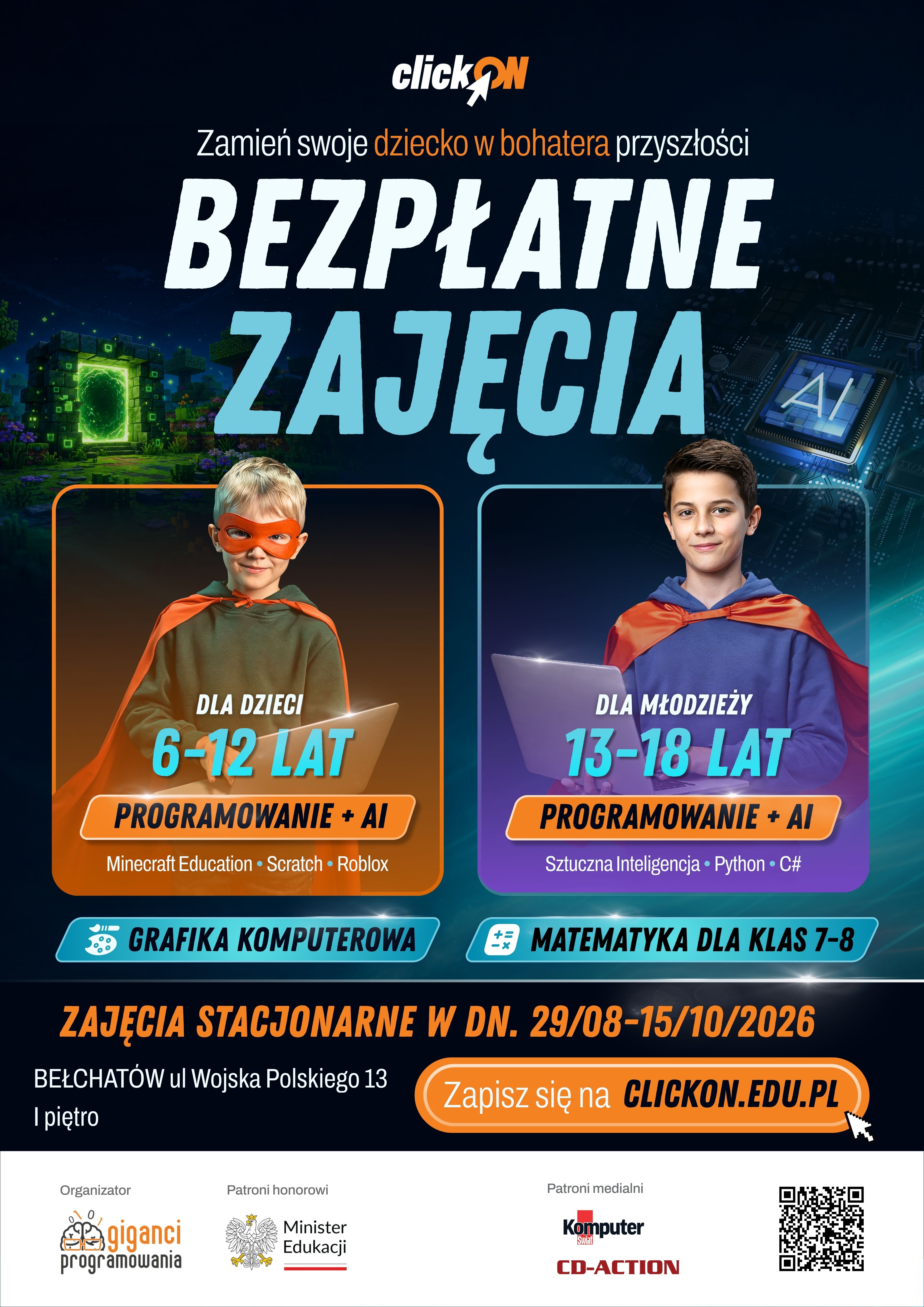 ClickON to cykl bezpłatnych zajęć z programowania skierowanych do dzieci i młodzieży w wieku 6&ndash;18 lat. Celem projektu jest pokazanie młodym uczestnikom, że komputer może służyć nie tylko do rozrywki, ale r&oacute;wnież do tworzenia, odkrywania i rozwijania praktycznych umiejętności cyfrowych. Wsp&oacute;łczesny świat wymaga od młodych ludzi nie tylko sprawnego korzystania z technologii, ale także umiejętności logicznego myślenia, analizowania problem&oacute;w i kreatywnego poszukiwania rozwiązań. Podczas warsztat&oacute;w uczestnicy poznają podstawy programowania, tworzą własne projekty i uczą się świadomie oraz bezpiecznie korzystać z nowoczesnych narzędzi cyfrowych. Warsztaty przeznaczone są dla dzieci i młodzieży w wieku od 6 do 18 lat &ndash; zar&oacute;wno początkujących, jak i tych, kt&oacute;rzy mieli już styczność z programowaniem Warsztaty są całkowicie za darmo! Konieczna rejestracja przez stronę clickon.edu.pl lub numerem tel. 782 80 90 80 Bezpłatne warsztaty z programowania odbędą się od 29.08 - 15.10. 2026 - kilka weekend&oacute;w w w/w terminie w zależności od liczby uczestnik&oacute;w Warsztaty stacjonarne w Bełchatowie ul. Wojska Polskiego 13 R&oacute;żnorodne zajęcia - w zależności od wieku i poziomu uczestnicy pracują w r&oacute;żnych środowiskach: Scratch, Minecraft, Roblox, Python, C#